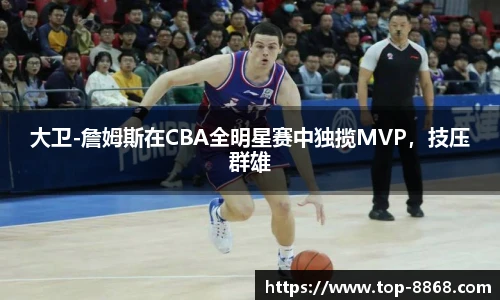 大卫-詹姆斯在CBA全明星赛中独揽MVP，技压群雄