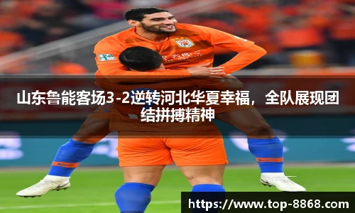 山东鲁能客场3-2逆转河北华夏幸福,全队展现团结拼搏精神