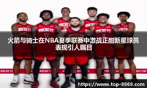 火箭与骑士在NBA夏季联赛中激战正酣新星球员表现引人瞩目